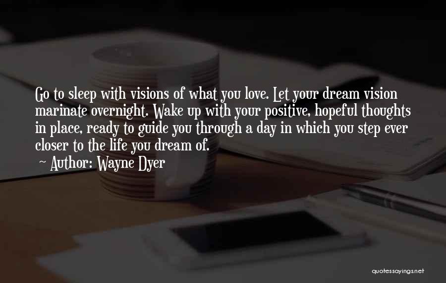 Wayne Dyer Quotes: Go To Sleep With Visions Of What You Love. Let Your Dream Vision Marinate Overnight. Wake Up With Your Positive,