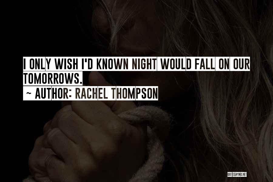 Rachel Thompson Quotes: I Only Wish I'd Known Night Would Fall On Our Tomorrows.