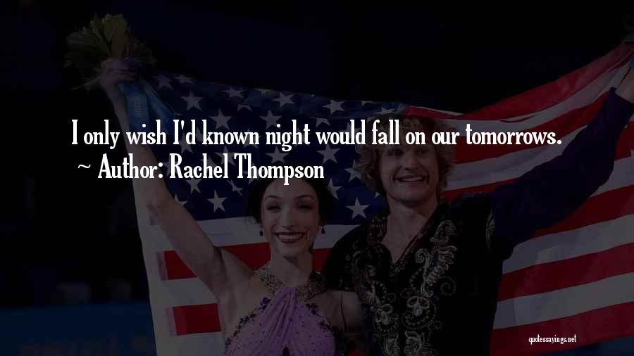 Rachel Thompson Quotes: I Only Wish I'd Known Night Would Fall On Our Tomorrows.