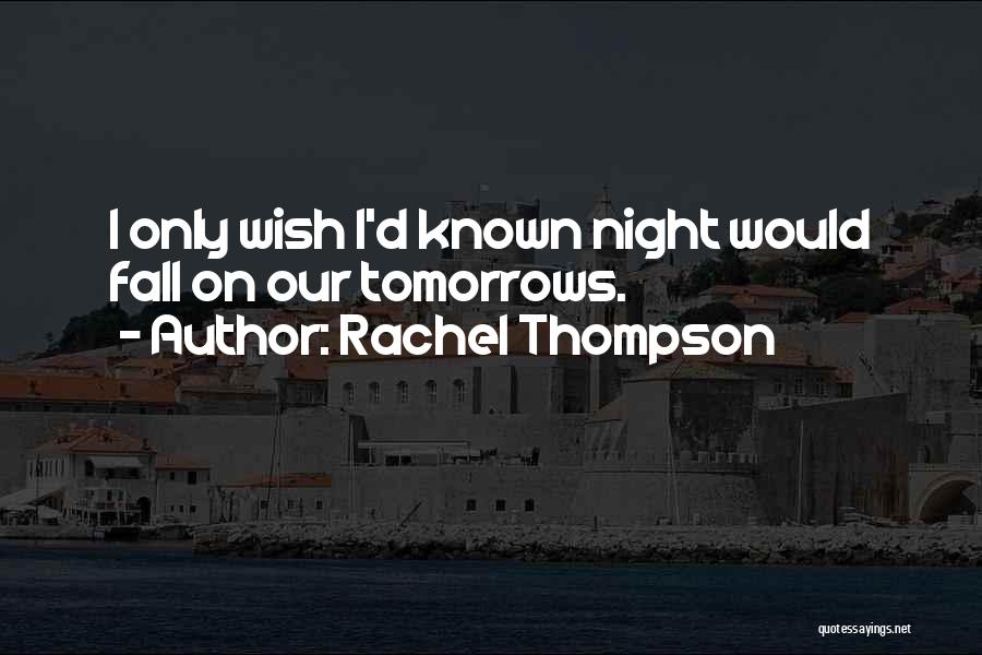 Rachel Thompson Quotes: I Only Wish I'd Known Night Would Fall On Our Tomorrows.