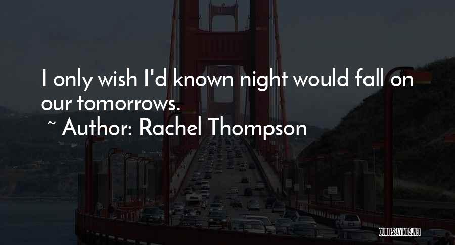 Rachel Thompson Quotes: I Only Wish I'd Known Night Would Fall On Our Tomorrows.