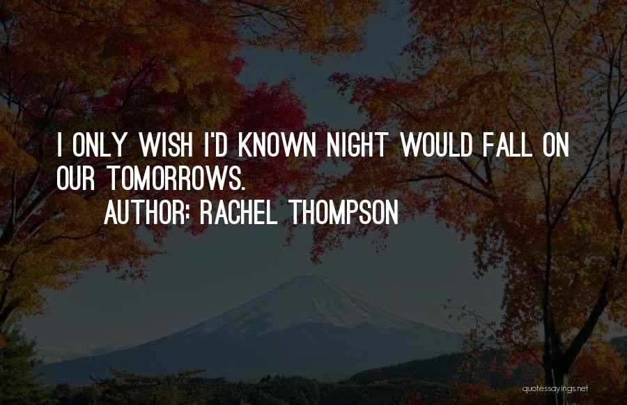 Rachel Thompson Quotes: I Only Wish I'd Known Night Would Fall On Our Tomorrows.