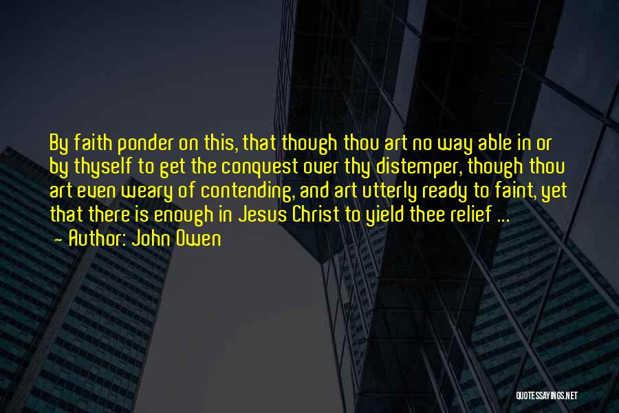 John Owen Quotes: By Faith Ponder On This, That Though Thou Art No Way Able In Or By Thyself To Get The Conquest