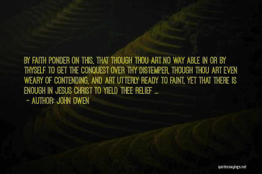 John Owen Quotes: By Faith Ponder On This, That Though Thou Art No Way Able In Or By Thyself To Get The Conquest
