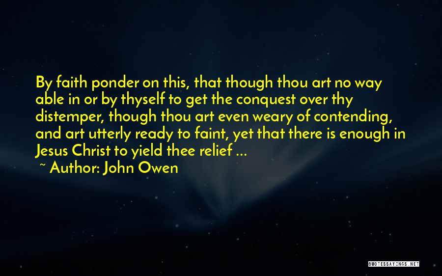 John Owen Quotes: By Faith Ponder On This, That Though Thou Art No Way Able In Or By Thyself To Get The Conquest