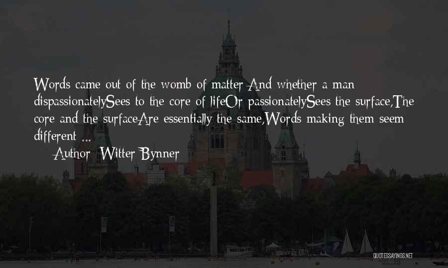 Witter Bynner Quotes: Words Came Out Of The Womb Of Matter;and Whether A Man Dispassionatelysees To The Core Of Lifeor Passionatelysees The Surface,the