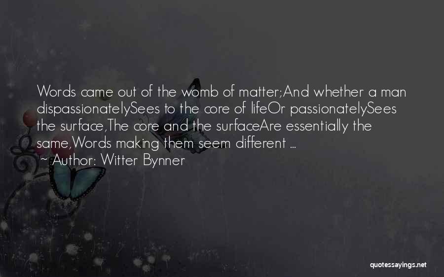 Witter Bynner Quotes: Words Came Out Of The Womb Of Matter;and Whether A Man Dispassionatelysees To The Core Of Lifeor Passionatelysees The Surface,the