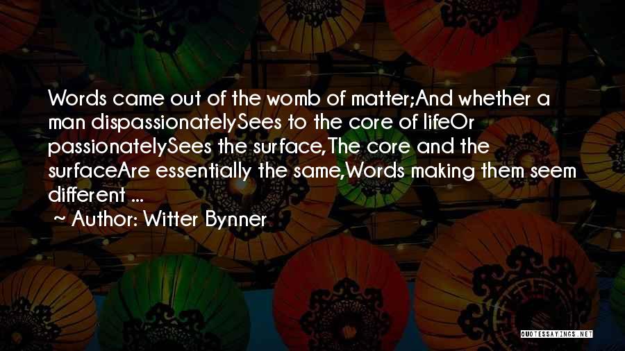 Witter Bynner Quotes: Words Came Out Of The Womb Of Matter;and Whether A Man Dispassionatelysees To The Core Of Lifeor Passionatelysees The Surface,the