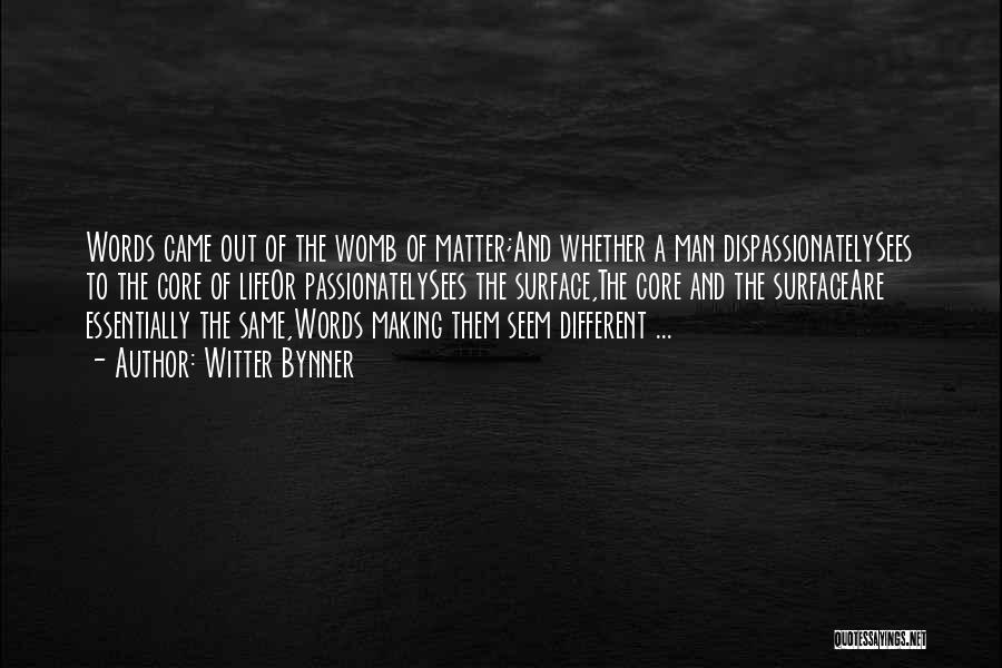 Witter Bynner Quotes: Words Came Out Of The Womb Of Matter;and Whether A Man Dispassionatelysees To The Core Of Lifeor Passionatelysees The Surface,the