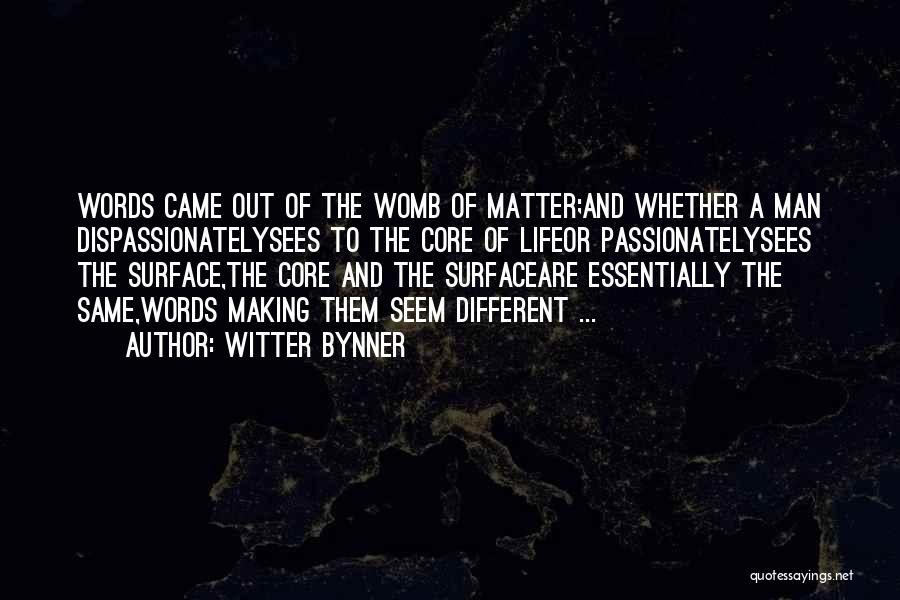 Witter Bynner Quotes: Words Came Out Of The Womb Of Matter;and Whether A Man Dispassionatelysees To The Core Of Lifeor Passionatelysees The Surface,the