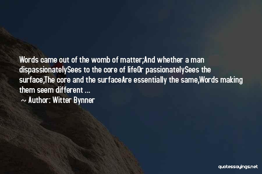 Witter Bynner Quotes: Words Came Out Of The Womb Of Matter;and Whether A Man Dispassionatelysees To The Core Of Lifeor Passionatelysees The Surface,the