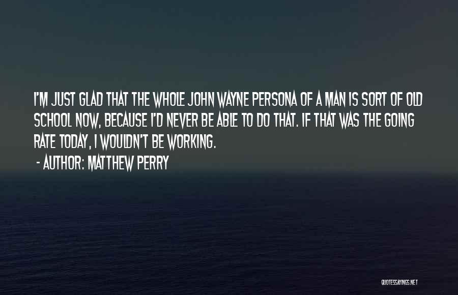 Matthew Perry Quotes: I'm Just Glad That The Whole John Wayne Persona Of A Man Is Sort Of Old School Now, Because I'd