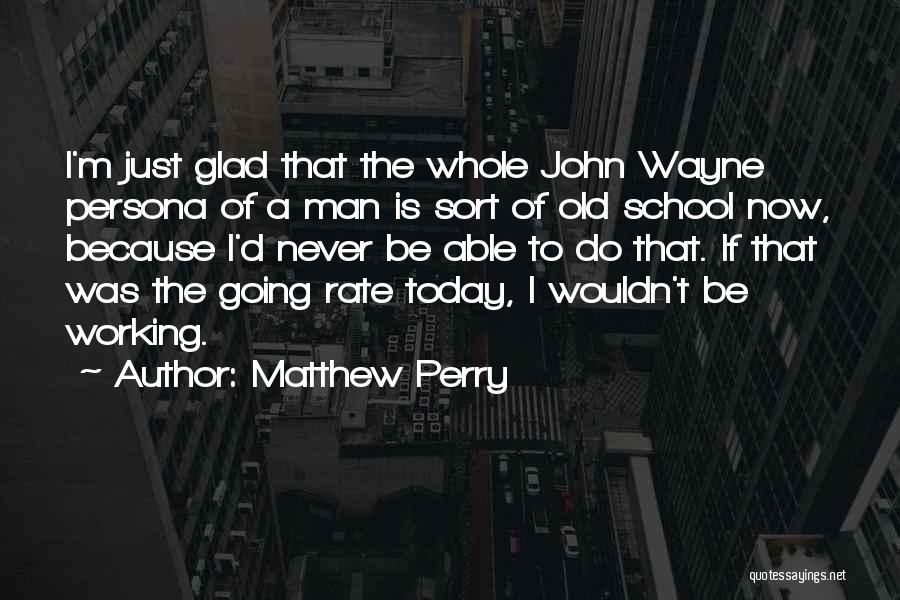 Matthew Perry Quotes: I'm Just Glad That The Whole John Wayne Persona Of A Man Is Sort Of Old School Now, Because I'd