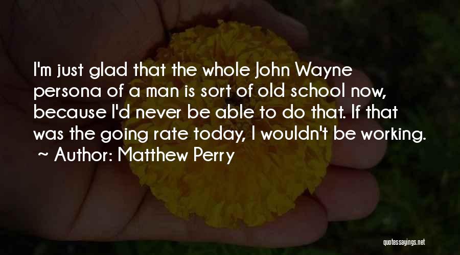 Matthew Perry Quotes: I'm Just Glad That The Whole John Wayne Persona Of A Man Is Sort Of Old School Now, Because I'd