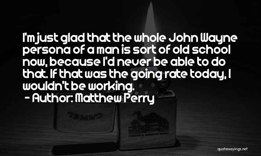 Matthew Perry Quotes: I'm Just Glad That The Whole John Wayne Persona Of A Man Is Sort Of Old School Now, Because I'd