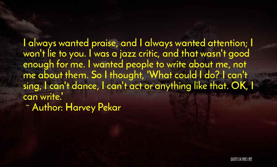 Harvey Pekar Quotes: I Always Wanted Praise, And I Always Wanted Attention; I Won't Lie To You. I Was A Jazz Critic, And