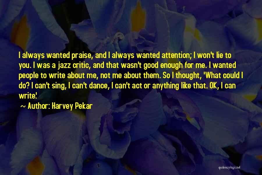 Harvey Pekar Quotes: I Always Wanted Praise, And I Always Wanted Attention; I Won't Lie To You. I Was A Jazz Critic, And