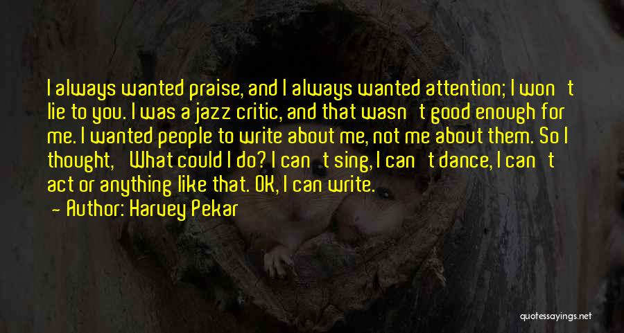 Harvey Pekar Quotes: I Always Wanted Praise, And I Always Wanted Attention; I Won't Lie To You. I Was A Jazz Critic, And