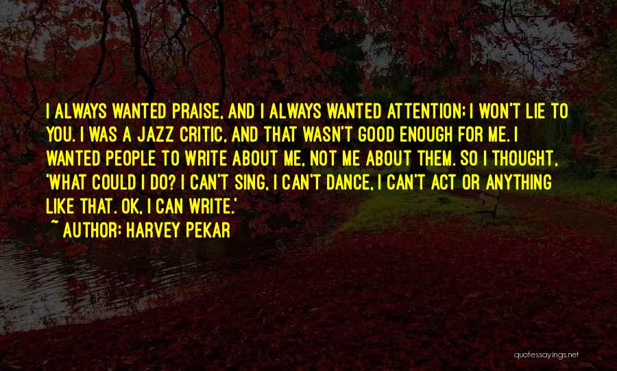 Harvey Pekar Quotes: I Always Wanted Praise, And I Always Wanted Attention; I Won't Lie To You. I Was A Jazz Critic, And