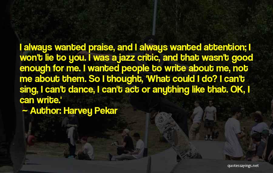 Harvey Pekar Quotes: I Always Wanted Praise, And I Always Wanted Attention; I Won't Lie To You. I Was A Jazz Critic, And