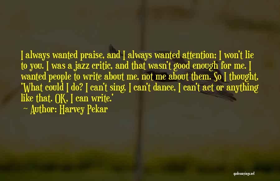 Harvey Pekar Quotes: I Always Wanted Praise, And I Always Wanted Attention; I Won't Lie To You. I Was A Jazz Critic, And