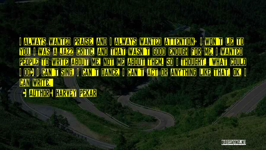 Harvey Pekar Quotes: I Always Wanted Praise, And I Always Wanted Attention; I Won't Lie To You. I Was A Jazz Critic, And