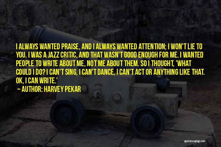 Harvey Pekar Quotes: I Always Wanted Praise, And I Always Wanted Attention; I Won't Lie To You. I Was A Jazz Critic, And