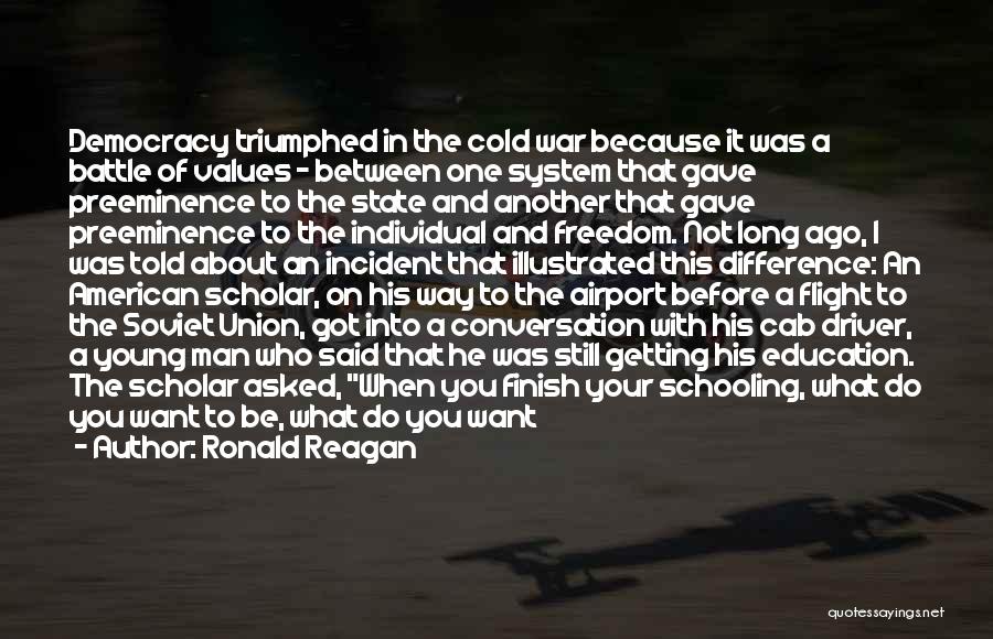Ronald Reagan Quotes: Democracy Triumphed In The Cold War Because It Was A Battle Of Values - Between One System That Gave Preeminence