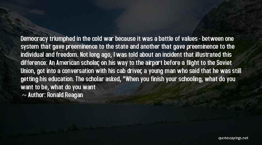 Ronald Reagan Quotes: Democracy Triumphed In The Cold War Because It Was A Battle Of Values - Between One System That Gave Preeminence