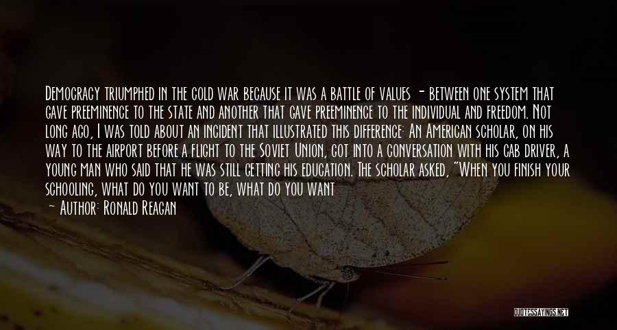 Ronald Reagan Quotes: Democracy Triumphed In The Cold War Because It Was A Battle Of Values - Between One System That Gave Preeminence