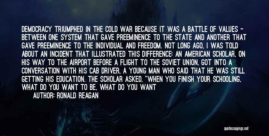 Ronald Reagan Quotes: Democracy Triumphed In The Cold War Because It Was A Battle Of Values - Between One System That Gave Preeminence