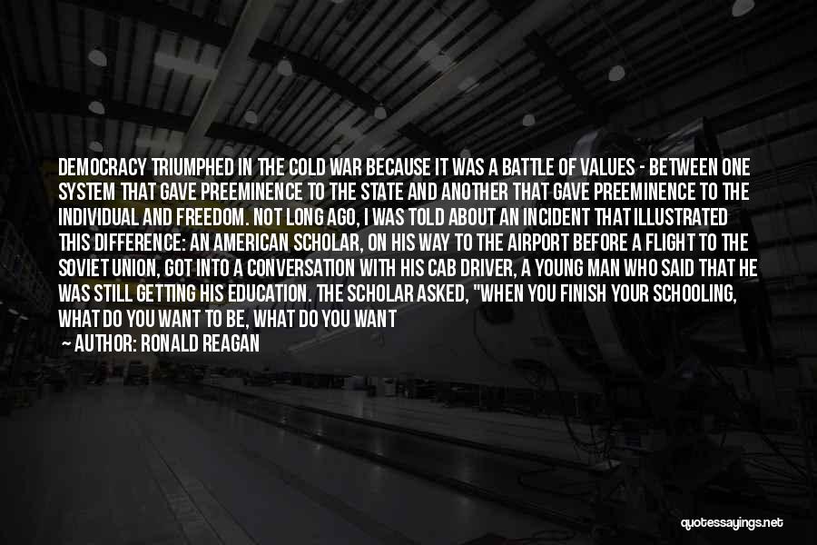 Ronald Reagan Quotes: Democracy Triumphed In The Cold War Because It Was A Battle Of Values - Between One System That Gave Preeminence