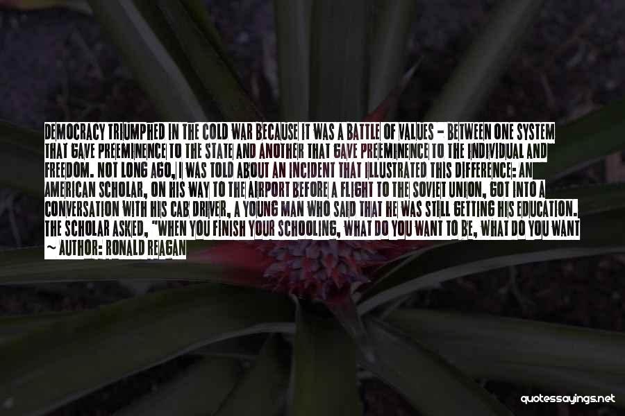Ronald Reagan Quotes: Democracy Triumphed In The Cold War Because It Was A Battle Of Values - Between One System That Gave Preeminence