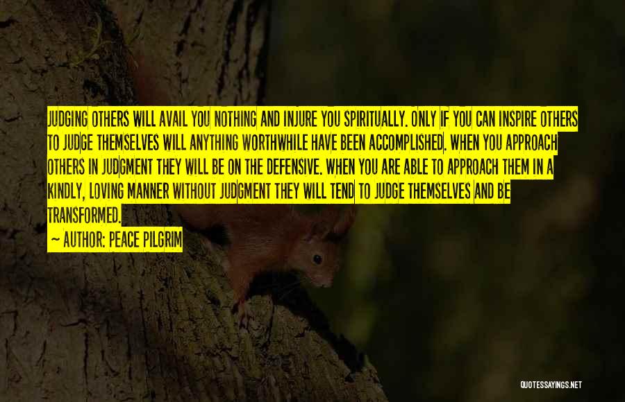 Peace Pilgrim Quotes: Judging Others Will Avail You Nothing And Injure You Spiritually. Only If You Can Inspire Others To Judge Themselves Will