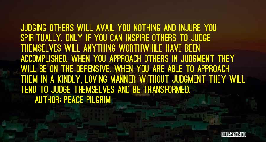 Peace Pilgrim Quotes: Judging Others Will Avail You Nothing And Injure You Spiritually. Only If You Can Inspire Others To Judge Themselves Will