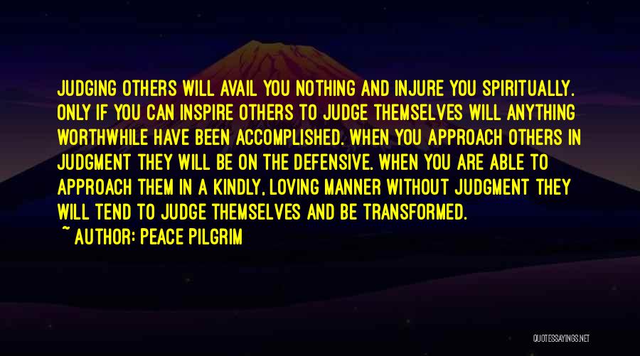 Peace Pilgrim Quotes: Judging Others Will Avail You Nothing And Injure You Spiritually. Only If You Can Inspire Others To Judge Themselves Will