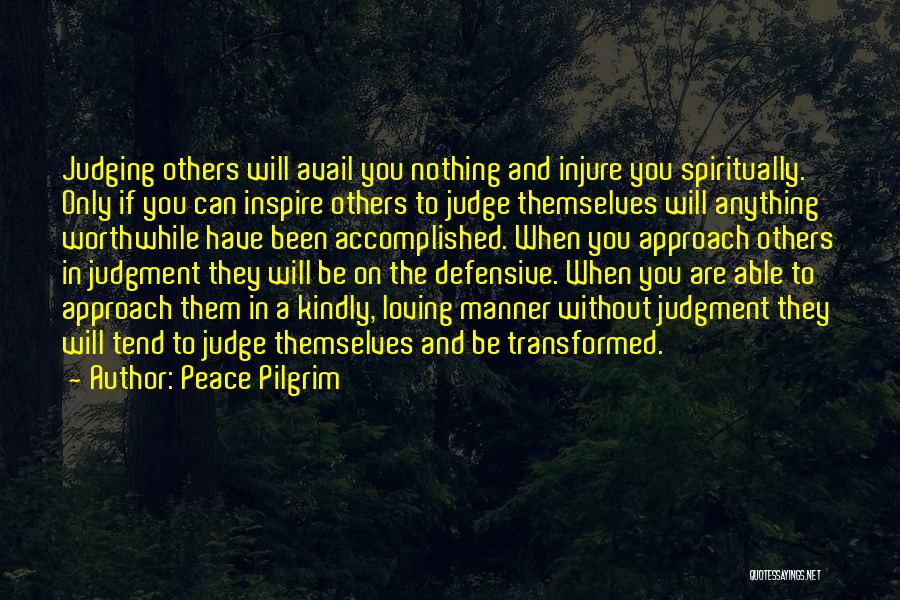 Peace Pilgrim Quotes: Judging Others Will Avail You Nothing And Injure You Spiritually. Only If You Can Inspire Others To Judge Themselves Will