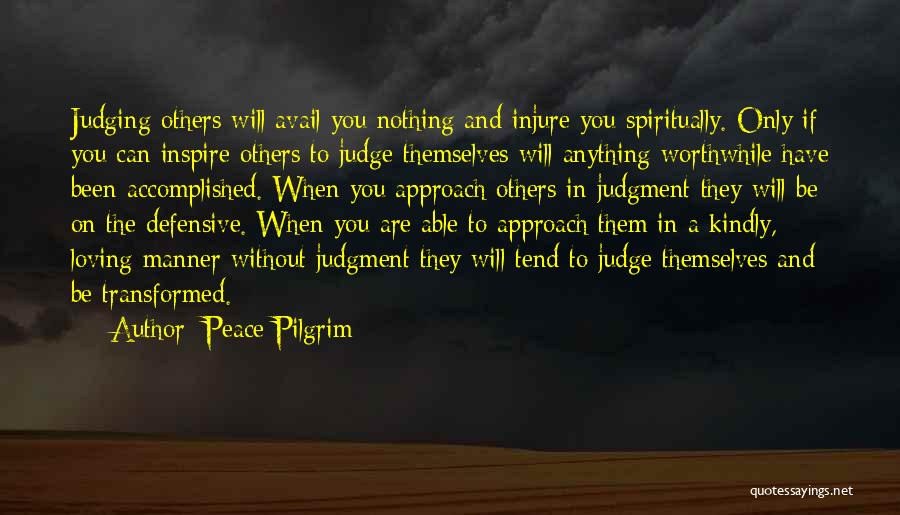 Peace Pilgrim Quotes: Judging Others Will Avail You Nothing And Injure You Spiritually. Only If You Can Inspire Others To Judge Themselves Will