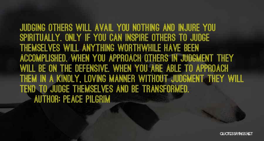 Peace Pilgrim Quotes: Judging Others Will Avail You Nothing And Injure You Spiritually. Only If You Can Inspire Others To Judge Themselves Will