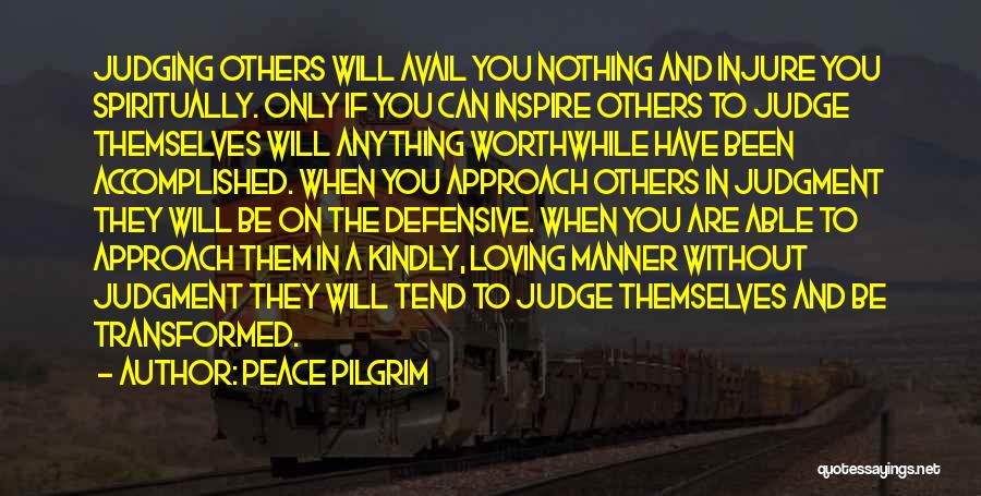 Peace Pilgrim Quotes: Judging Others Will Avail You Nothing And Injure You Spiritually. Only If You Can Inspire Others To Judge Themselves Will