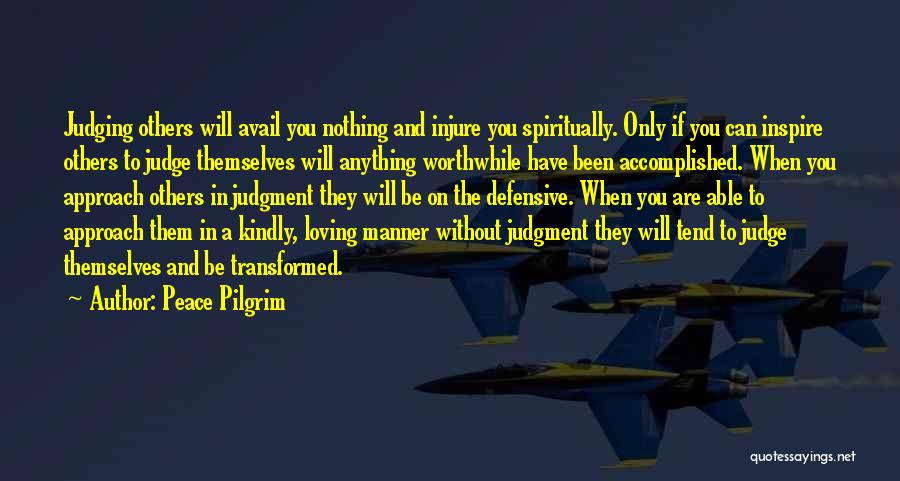 Peace Pilgrim Quotes: Judging Others Will Avail You Nothing And Injure You Spiritually. Only If You Can Inspire Others To Judge Themselves Will