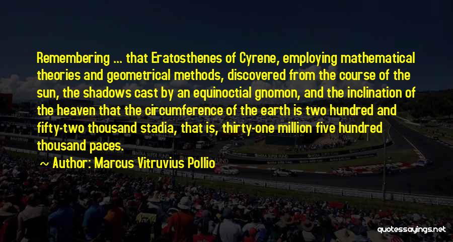 Marcus Vitruvius Pollio Quotes: Remembering ... That Eratosthenes Of Cyrene, Employing Mathematical Theories And Geometrical Methods, Discovered From The Course Of The Sun, The