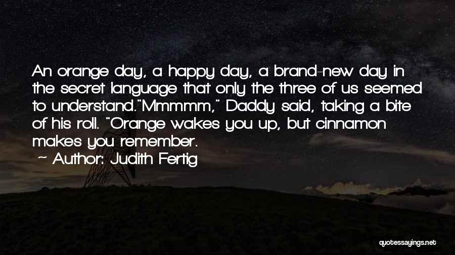 Judith Fertig Quotes: An Orange Day, A Happy Day, A Brand-new Day In The Secret Language That Only The Three Of Us Seemed