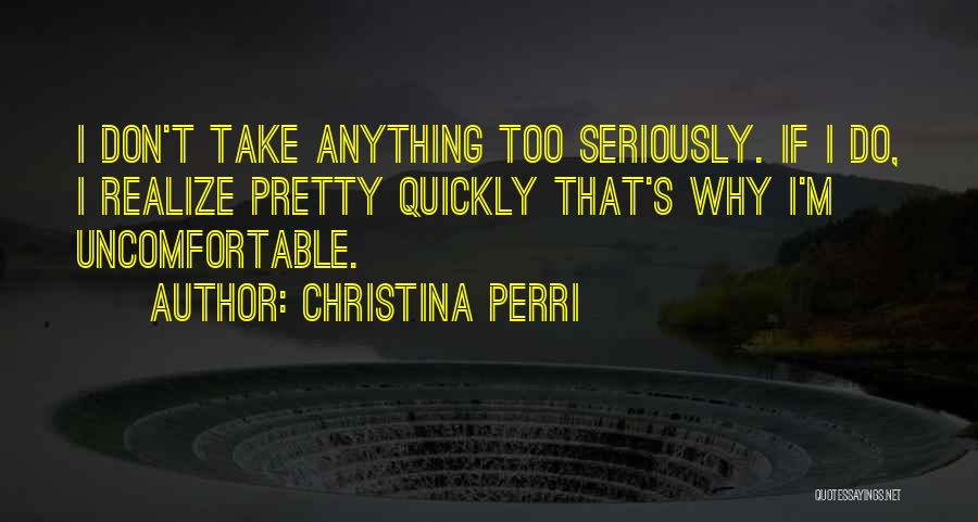 Christina Perri Quotes: I Don't Take Anything Too Seriously. If I Do, I Realize Pretty Quickly That's Why I'm Uncomfortable.