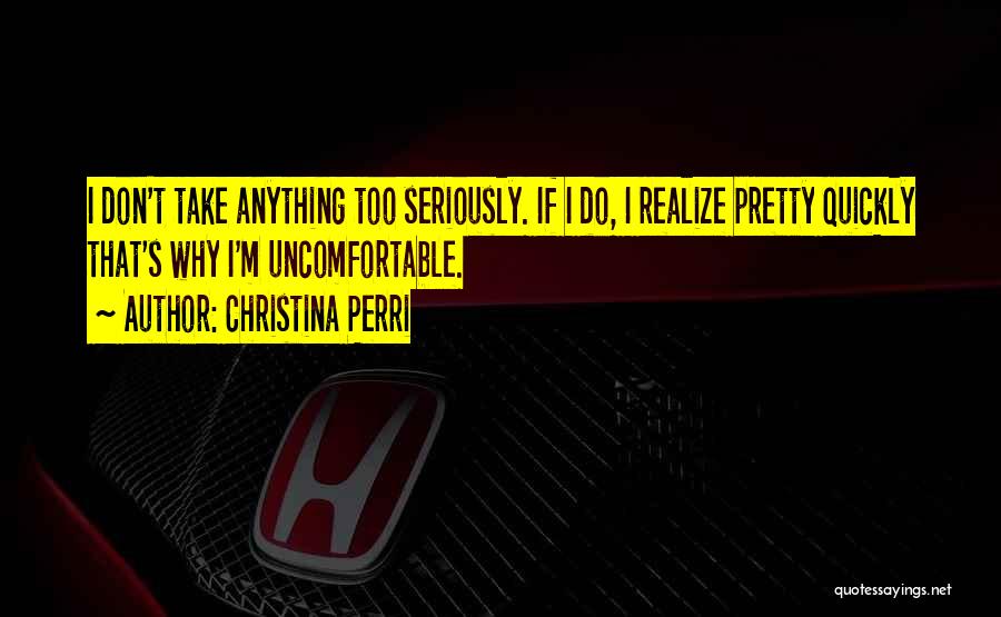 Christina Perri Quotes: I Don't Take Anything Too Seriously. If I Do, I Realize Pretty Quickly That's Why I'm Uncomfortable.