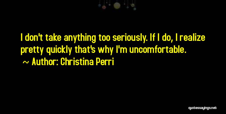 Christina Perri Quotes: I Don't Take Anything Too Seriously. If I Do, I Realize Pretty Quickly That's Why I'm Uncomfortable.