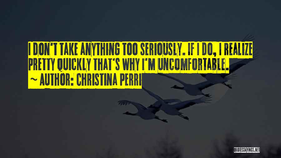 Christina Perri Quotes: I Don't Take Anything Too Seriously. If I Do, I Realize Pretty Quickly That's Why I'm Uncomfortable.