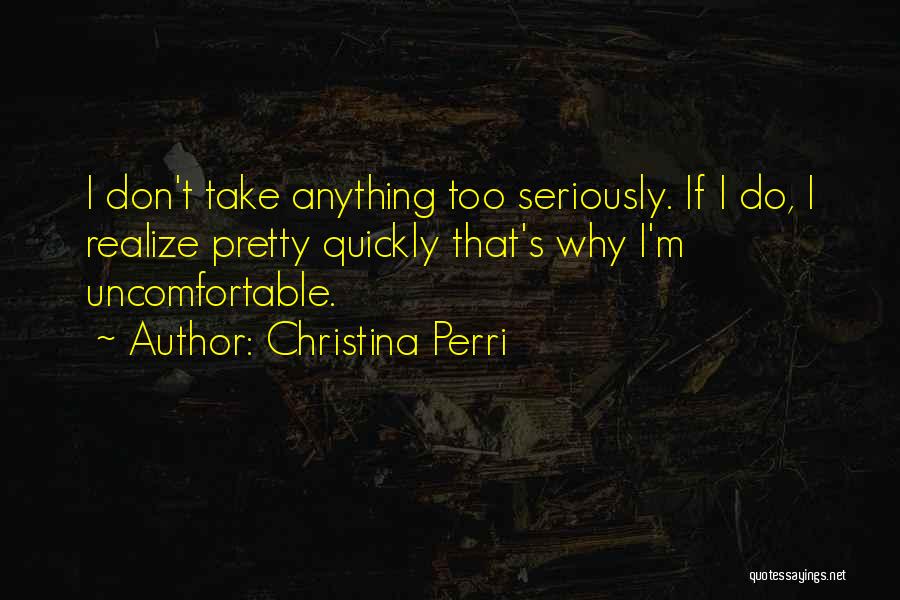 Christina Perri Quotes: I Don't Take Anything Too Seriously. If I Do, I Realize Pretty Quickly That's Why I'm Uncomfortable.