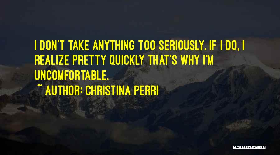 Christina Perri Quotes: I Don't Take Anything Too Seriously. If I Do, I Realize Pretty Quickly That's Why I'm Uncomfortable.