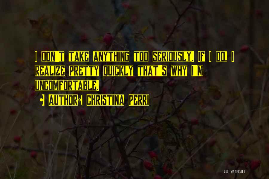Christina Perri Quotes: I Don't Take Anything Too Seriously. If I Do, I Realize Pretty Quickly That's Why I'm Uncomfortable.